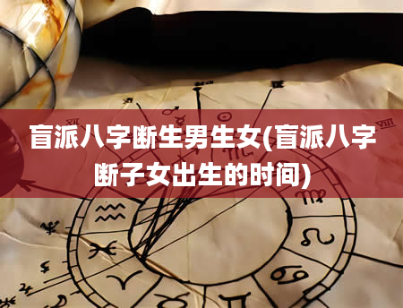 盲派八字断生男生女(盲派八字断子女出生的时间)