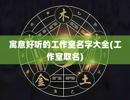 寓意好听的工作室名字大全(工作室取名)