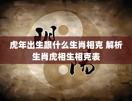 虎年出生跟什么生肖相克 解析生肖虎相生相克表