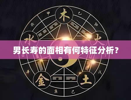 男长寿的面相有何特征分析？