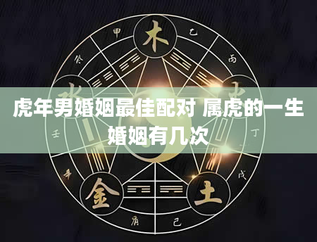 虎年男婚姻最佳配对 属虎的一生婚姻有几次