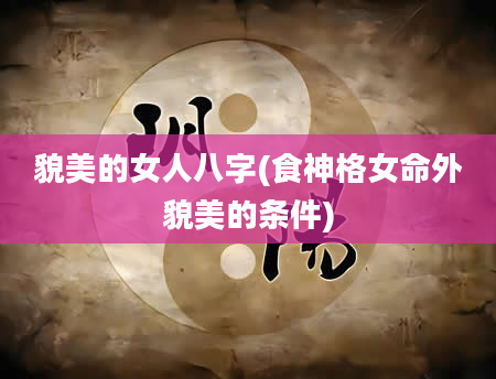 貌美的女人八字(食神格女命外貌美的条件)