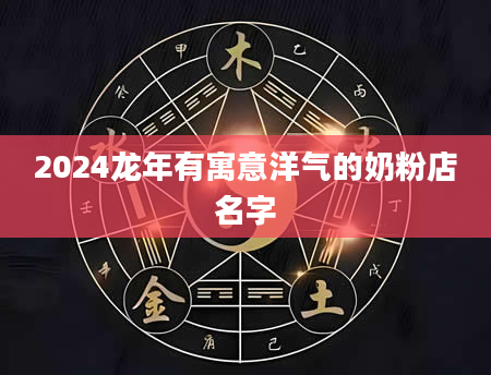 2024龙年有寓意洋气的奶粉店名字