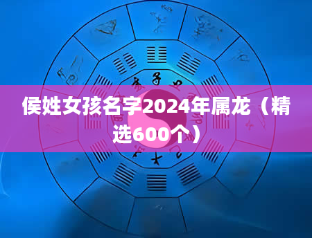 侯姓女孩名字2024年属龙（精选600个）
