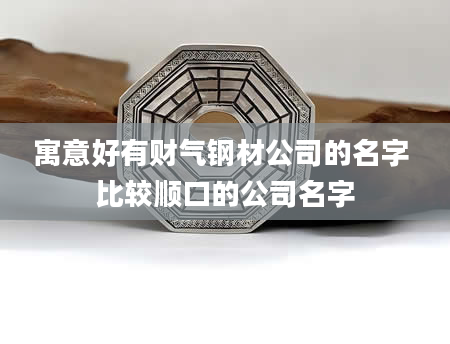 寓意好有财气钢材公司的名字 比较顺口的公司名字