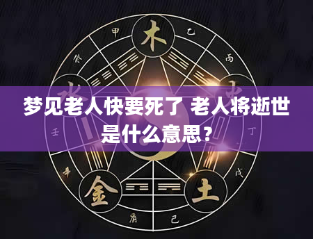 梦见老人快要死了 老人将逝世是什么意思？