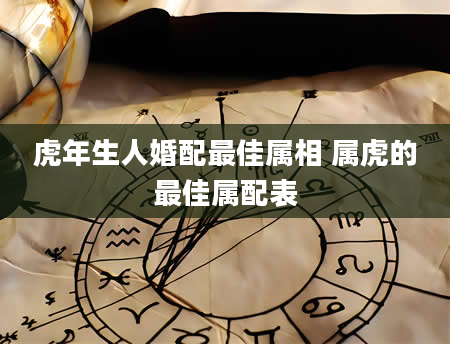 虎年生人婚配最佳属相 属虎的最佳属配表