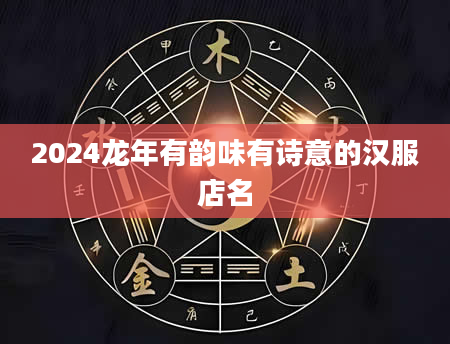 2024龙年有韵味有诗意的汉服店名