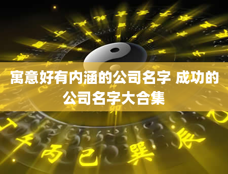 寓意好有内涵的公司名字 成功的公司名字大合集