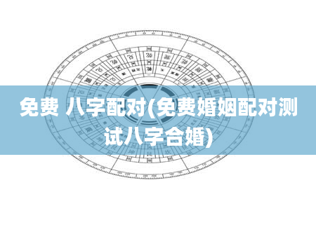 免费 八字配对(免费婚姻配对测试八字合婚)