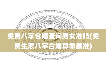 免费八字合婚查询男女准吗(免费生辰八字合婚算命最准)