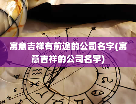寓意吉祥有前途的公司名字(寓意吉祥的公司名字)