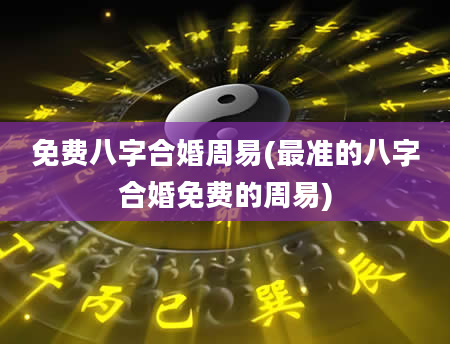免费八字合婚周易(最准的八字合婚免费的周易)