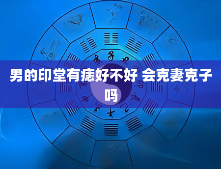 男的印堂有痣好不好 会克妻克子吗
