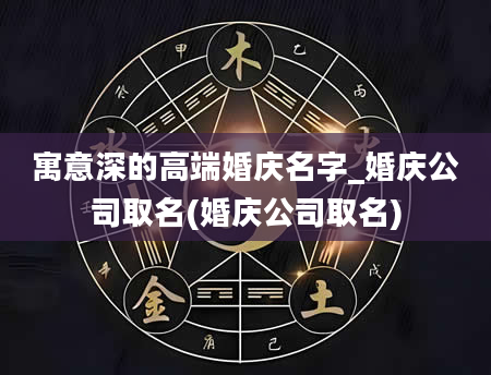 寓意深的高端婚庆名字_婚庆公司取名(婚庆公司取名)