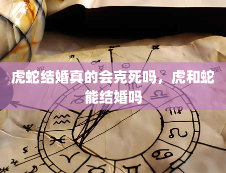 虎蛇结婚真的会克死吗，虎和蛇能结婚吗