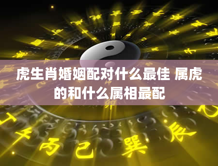 虎生肖婚姻配对什么最佳 属虎的和什么属相最配