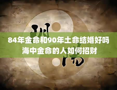 84年金命和90年土命结婚好吗 海中金命的人如何招财