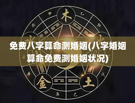 免费八字算命测婚姻(八字婚姻算命免费测婚姻状况)