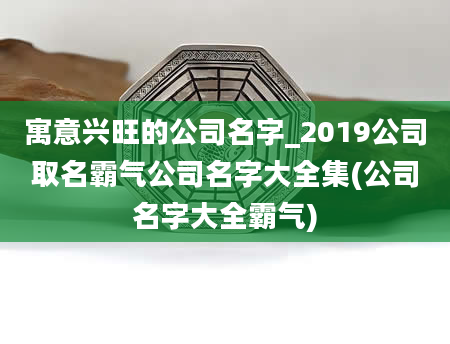 寓意兴旺的公司名字_2019公司取名霸气公司名字大全集(公司名字大全霸气)