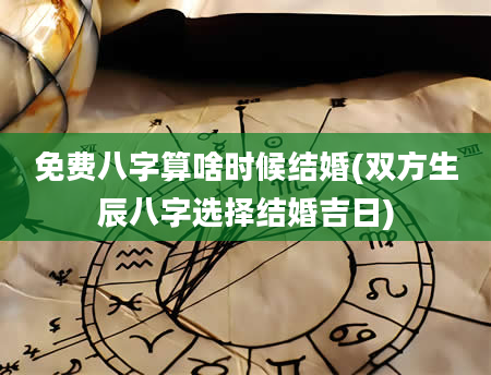 免费八字算啥时候结婚(双方生辰八字选择结婚吉日)