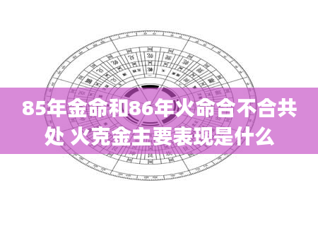 85年金命和86年火命合不合共处 火克金主要表现是什么