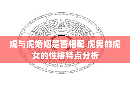 虎与虎婚姻是否相配 虎男的虎女的性格特点分析