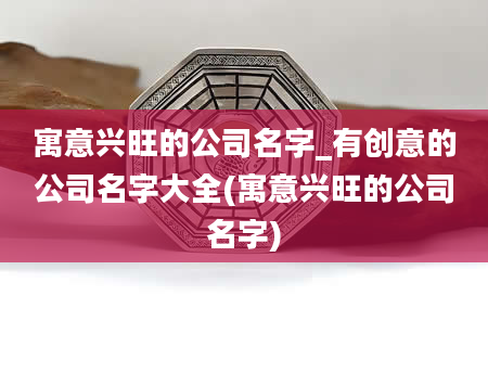 寓意兴旺的公司名字_有创意的公司名字大全(寓意兴旺的公司名字)