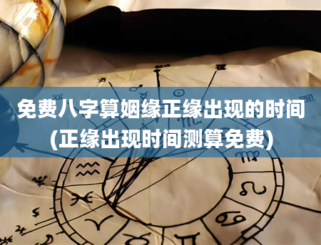 免费八字算姻缘正缘出现的时间(正缘出现时间测算免费)