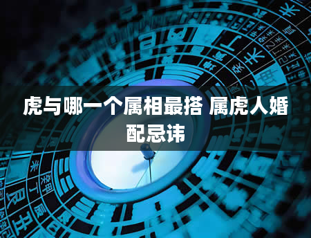 虎与哪一个属相最搭 属虎人婚配忌讳