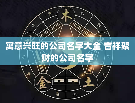 寓意兴旺的公司名字大全 吉祥聚财的公司名字
