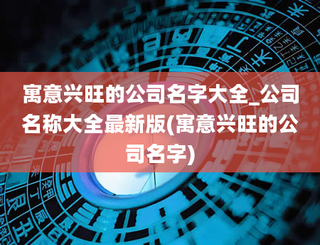 寓意兴旺的公司名字大全_公司名称大全最新版(寓意兴旺的公司名字)