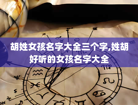 胡姓女孩名字大全三个字,姓胡好听的女孩名字大全