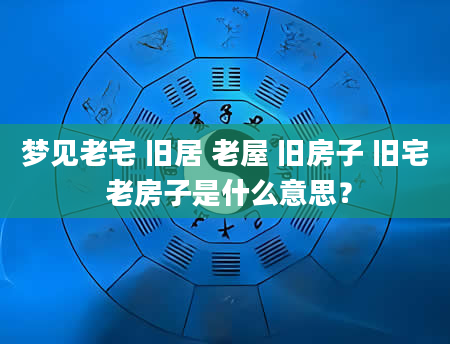 梦见老宅 旧居 老屋 旧房子 旧宅 老房子是什么意思？