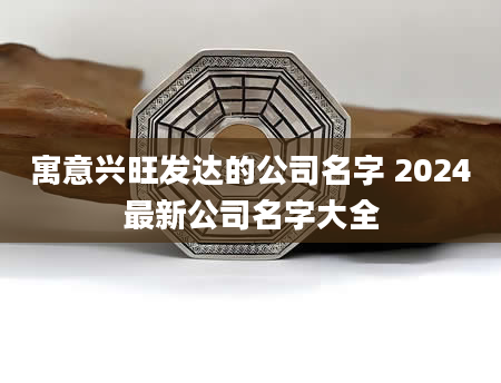 寓意兴旺发达的公司名字 2024最新公司名字大全