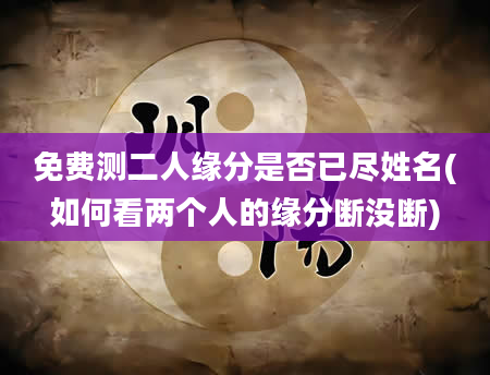 免费测二人缘分是否已尽姓名(如何看两个人的缘分断没断)