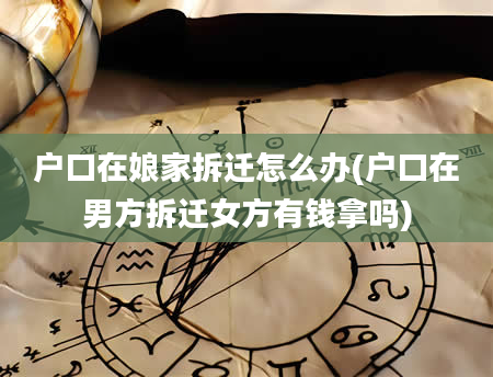户口在娘家拆迁怎么办(户口在男方拆迁女方有钱拿吗)