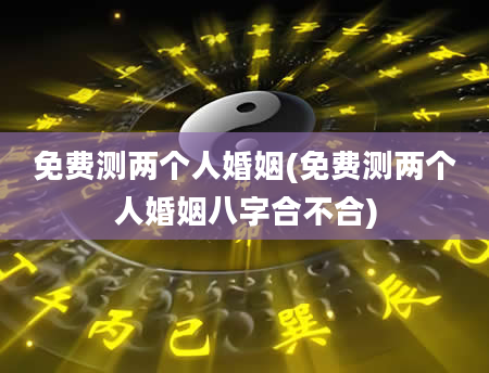 免费测两个人婚姻(免费测两个人婚姻八字合不合)