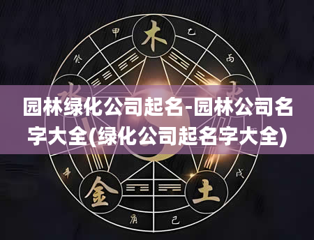 园林绿化公司起名-园林公司名字大全(绿化公司起名字大全)