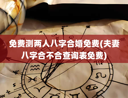 免费测两人八字合婚免费(夫妻八字合不合查询表免费)