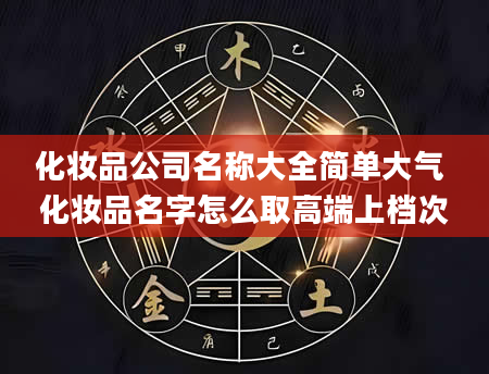 化妆品公司名称大全简单大气 化妆品名字怎么取高端上档次
