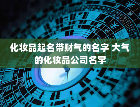 化妆品起名带财气的名字 大气的化妆品公司名字