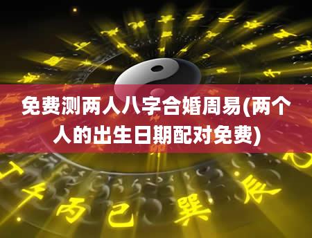 免费测两人八字合婚周易(两个人的出生日期配对免费)