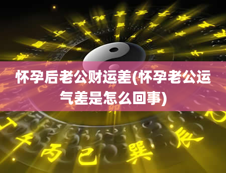 怀孕后老公财运差(怀孕老公运气差是怎么回事)
