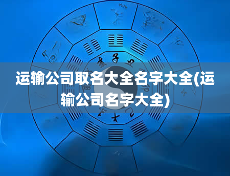 运输公司取名大全名字大全(运输公司名字大全)