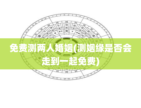 免费测两人婚姻(测姻缘是否会走到一起免费)