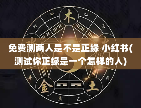 免费测两人是不是正缘 小红书(测试你正缘是一个怎样的人)