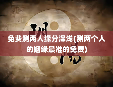 免费测两人缘分深浅(测两个人的姻缘最准的免费)