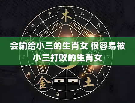 会输给小三的生肖女 很容易被小三打败的生肖女