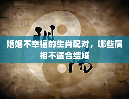 婚姻不幸福的生肖配对，哪些属相不适合结婚